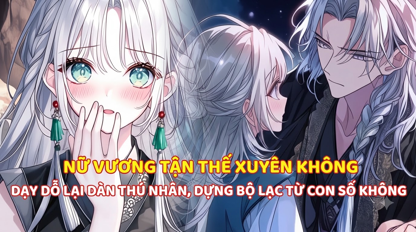 NỮ VƯƠNG TẬN THẾ XUYÊN KHÔNG, DẠY DỖ LẠI DÀN THÚ NHÂN, DỰNG BỘ LẠC TỪ CON SỐ KHÔNG
