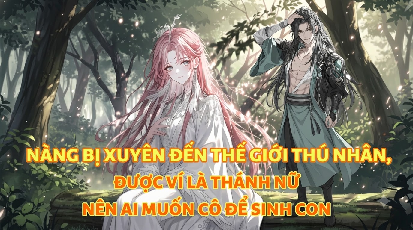NÀNG BỊ XUYÊN ĐẾN THẾ GIỚI THÚ NHÂN, ĐƯỢC VÍ LÀ THÁNH NỮ NÊN AI MUỐN CÔ ĐỂ SINH CON