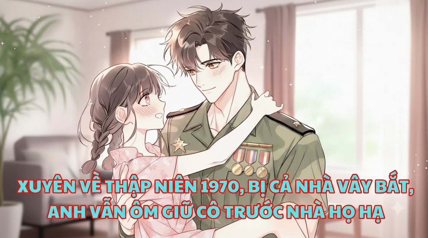 XUYÊN VỀ THẬP NIÊN 1970, BỊ CẢ NHÀ VÂY BẮT, ANH VẪN ÔM GIỮ CÔ TRƯỚC NHÀ HỌ HẠ
