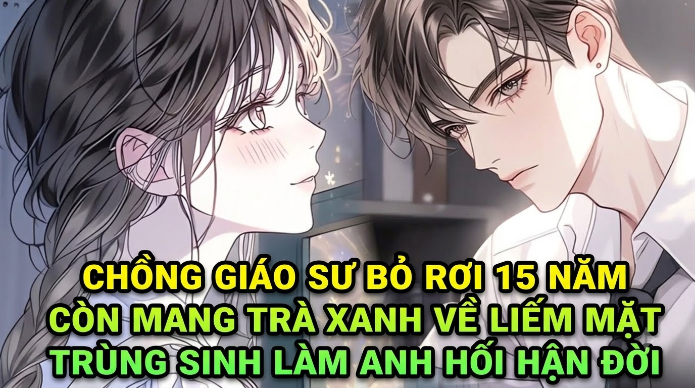 CHỒNG GIÁO SƯ BỎ RƠI 15 NĂM CÒN MANG TRÀ XANH VỀ LIẾM MẶT TRÙNG SINH LÀM ANH HỐI HẬN ĐỜI