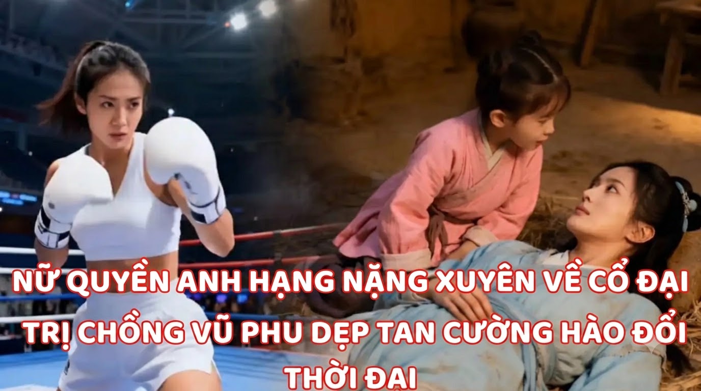 Nữ Quyền Anh Hạng Nặng Xuyên Về Cổ Đại Trị Chồng Vũ Phu Dẹp Tan Cường Hào Đổi Thời Đại