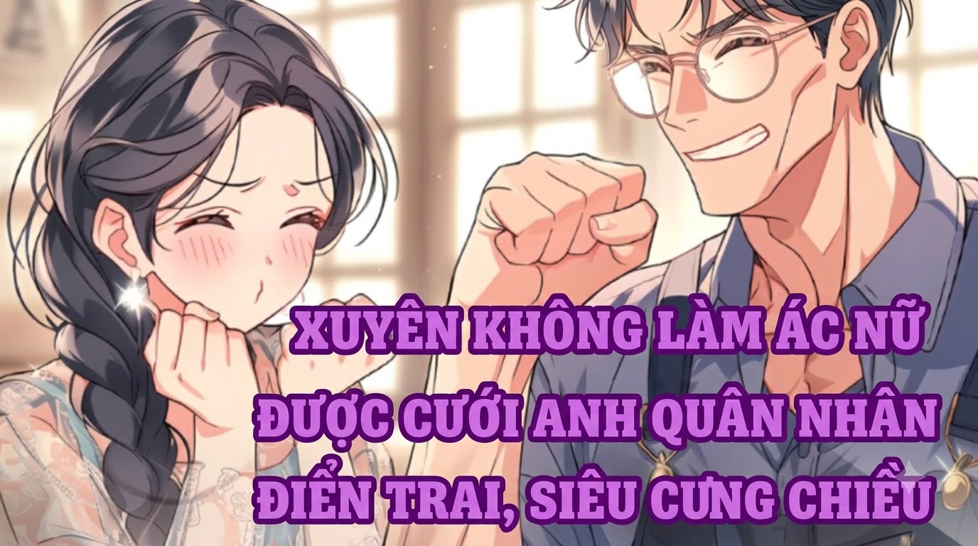 XUYÊN KHÔNG LÀM ÁC NỮ ĐƯỢC CƯỚI ANH QUÂN NHÂN ĐIỂN TRAI, SIÊU CƯNG CHIỀU