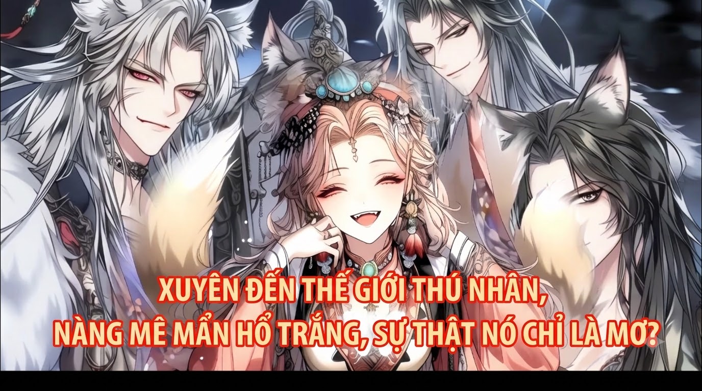 XUYÊN ĐẾN THẾ GIỚI THÚ NHÂN, NÀNG MÊ MẨN HỔ TRẮNG, SỰ THẬT NÓ CHỈ LÀ MƠ?